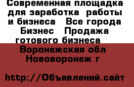 Современная площадка для заработка, работы и бизнеса - Все города Бизнес » Продажа готового бизнеса   . Воронежская обл.,Нововоронеж г.